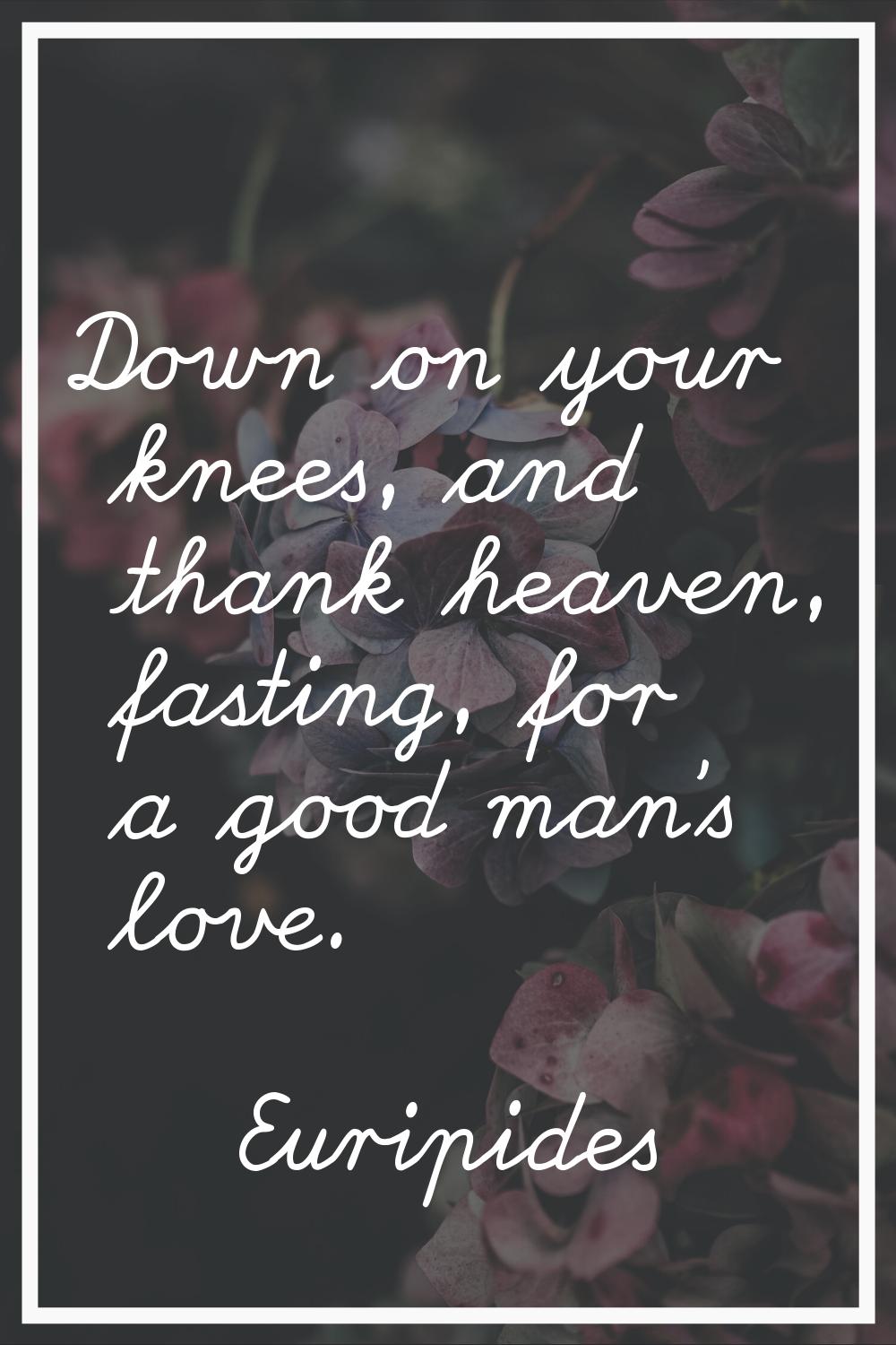 Down on your knees, and thank heaven, fasting, for a good man's love.
