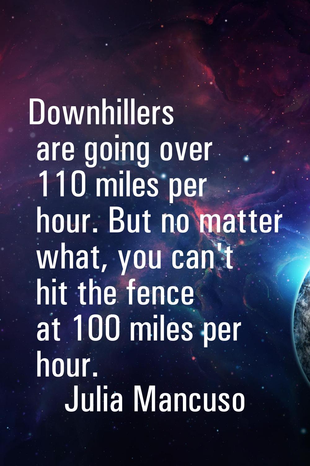 Downhillers are going over 110 miles per hour. But no matter what, you can't hit the fence at 100 m