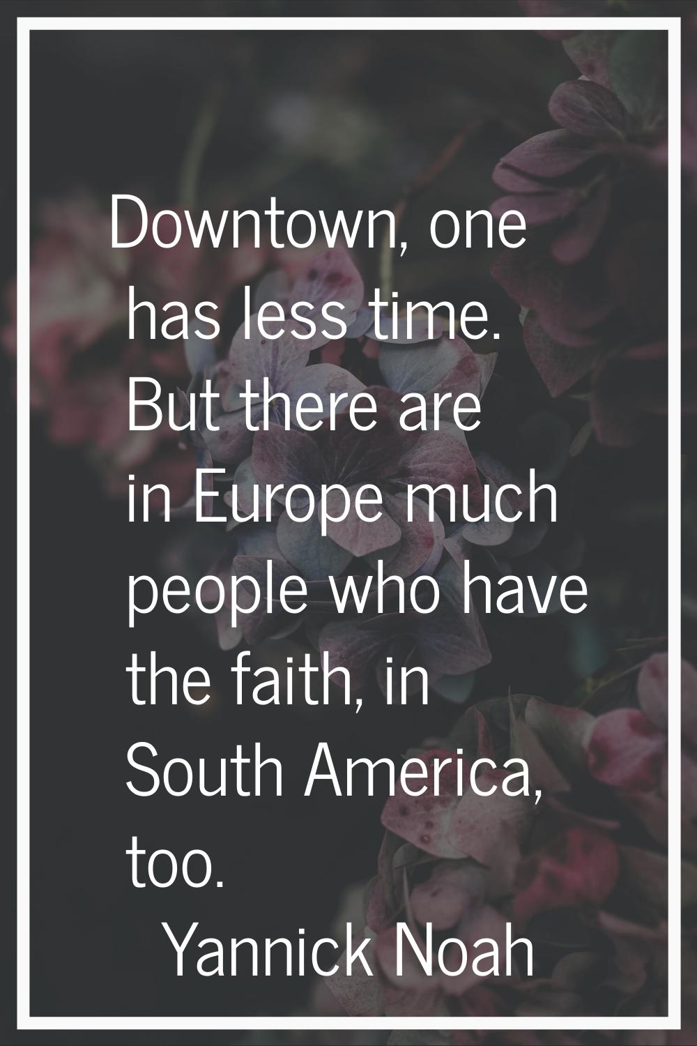 Downtown, one has less time. But there are in Europe much people who have the faith, in South Ameri