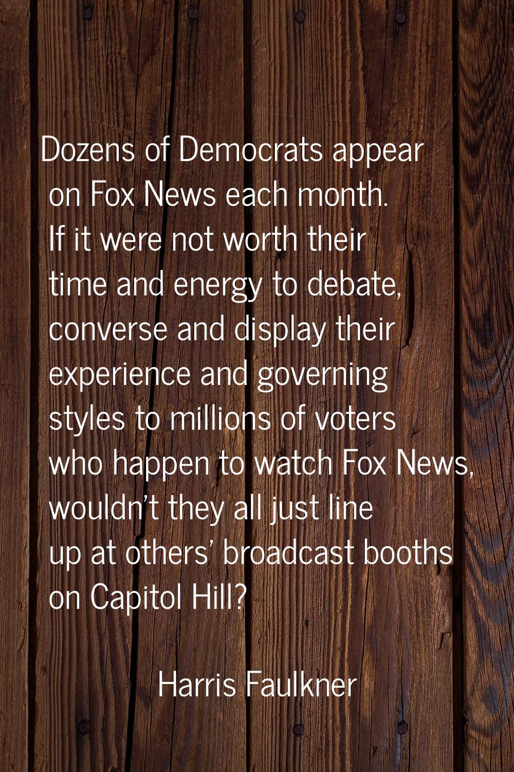 Dozens of Democrats appear on Fox News each month. If it were not worth their time and energy to de