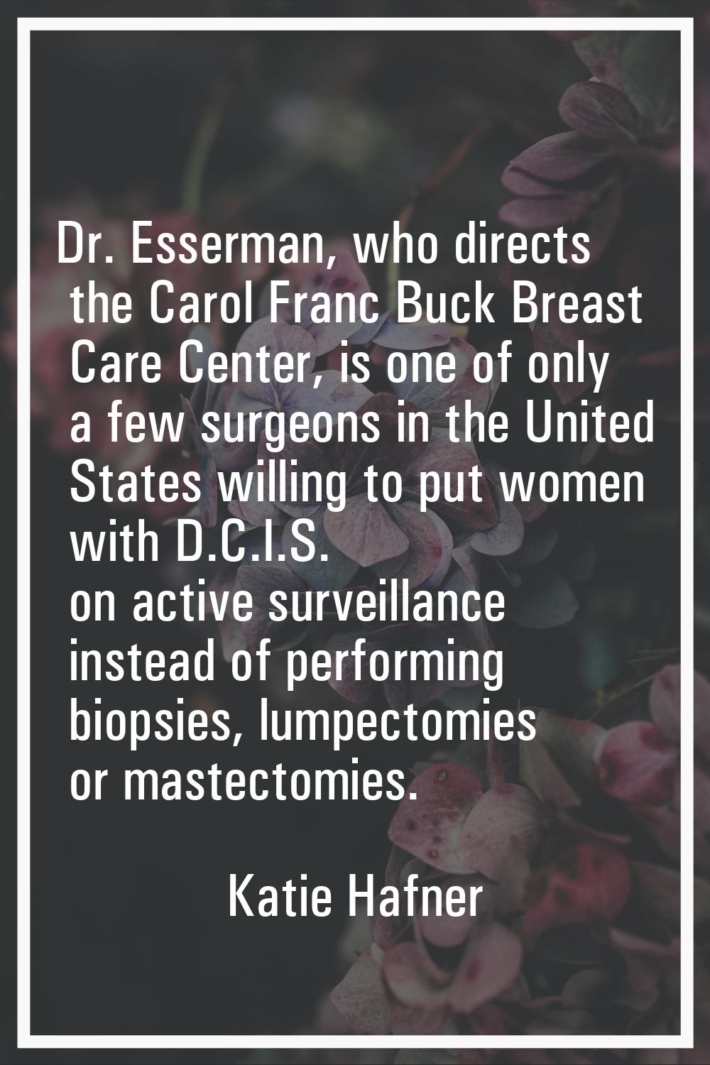 Dr. Esserman, who directs the Carol Franc Buck Breast Care Center, is one of only a few surgeons in