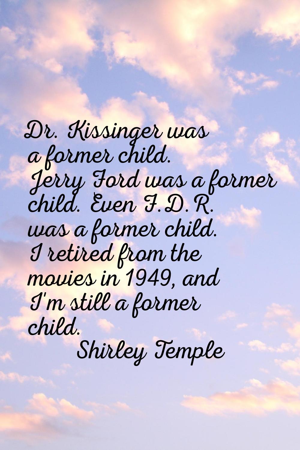 Dr. Kissinger was a former child. Jerry Ford was a former child. Even F.D.R. was a former child. I 