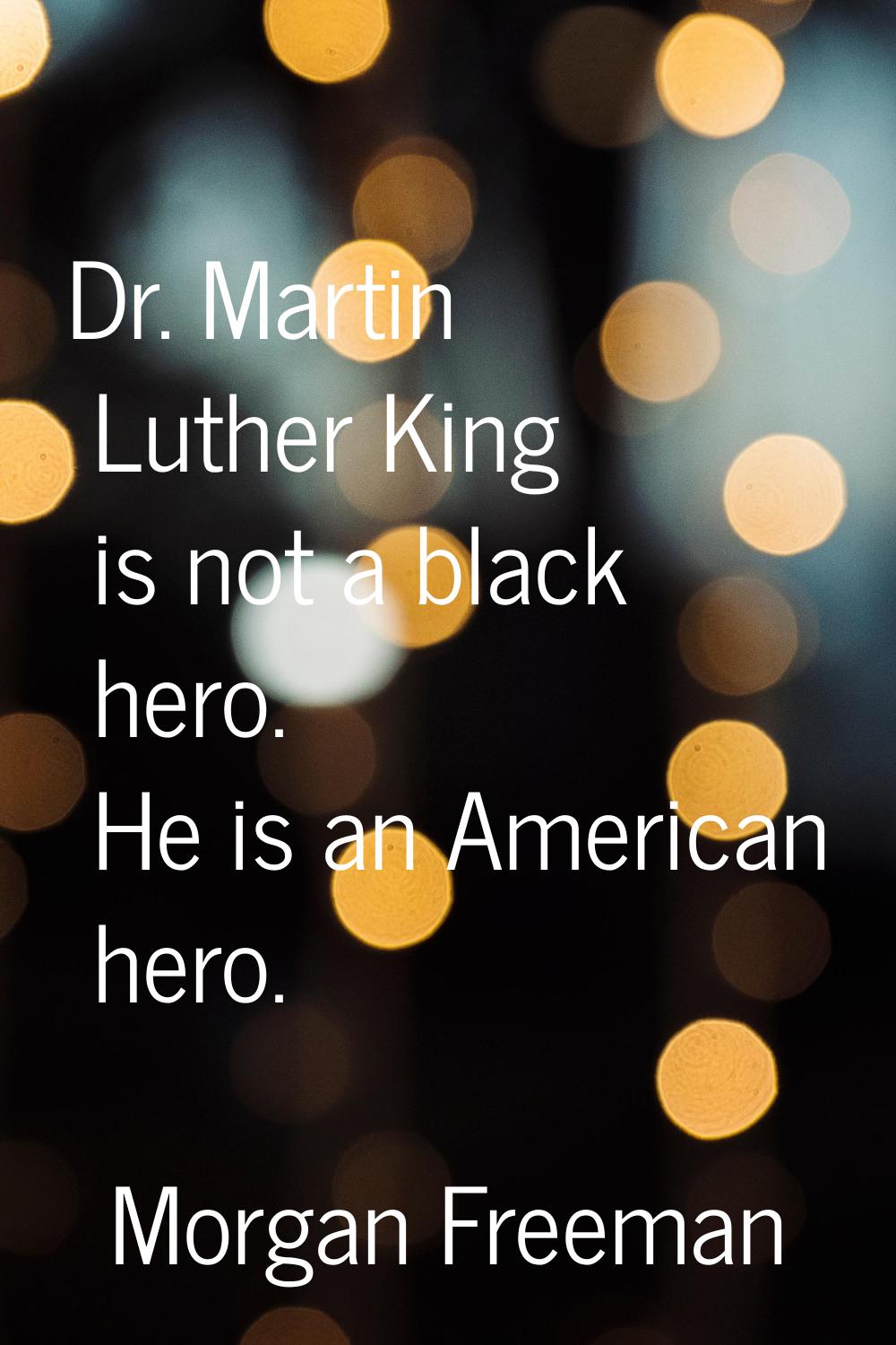 Dr. Martin Luther King is not a black hero. He is an American hero.
