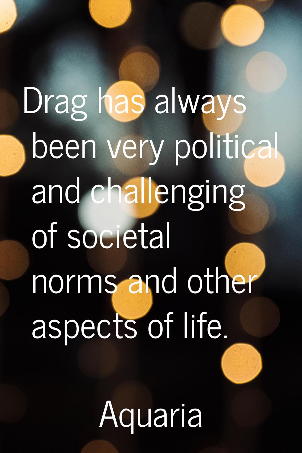 Drag has always been very political and challenging of societal norms and other aspects of life.