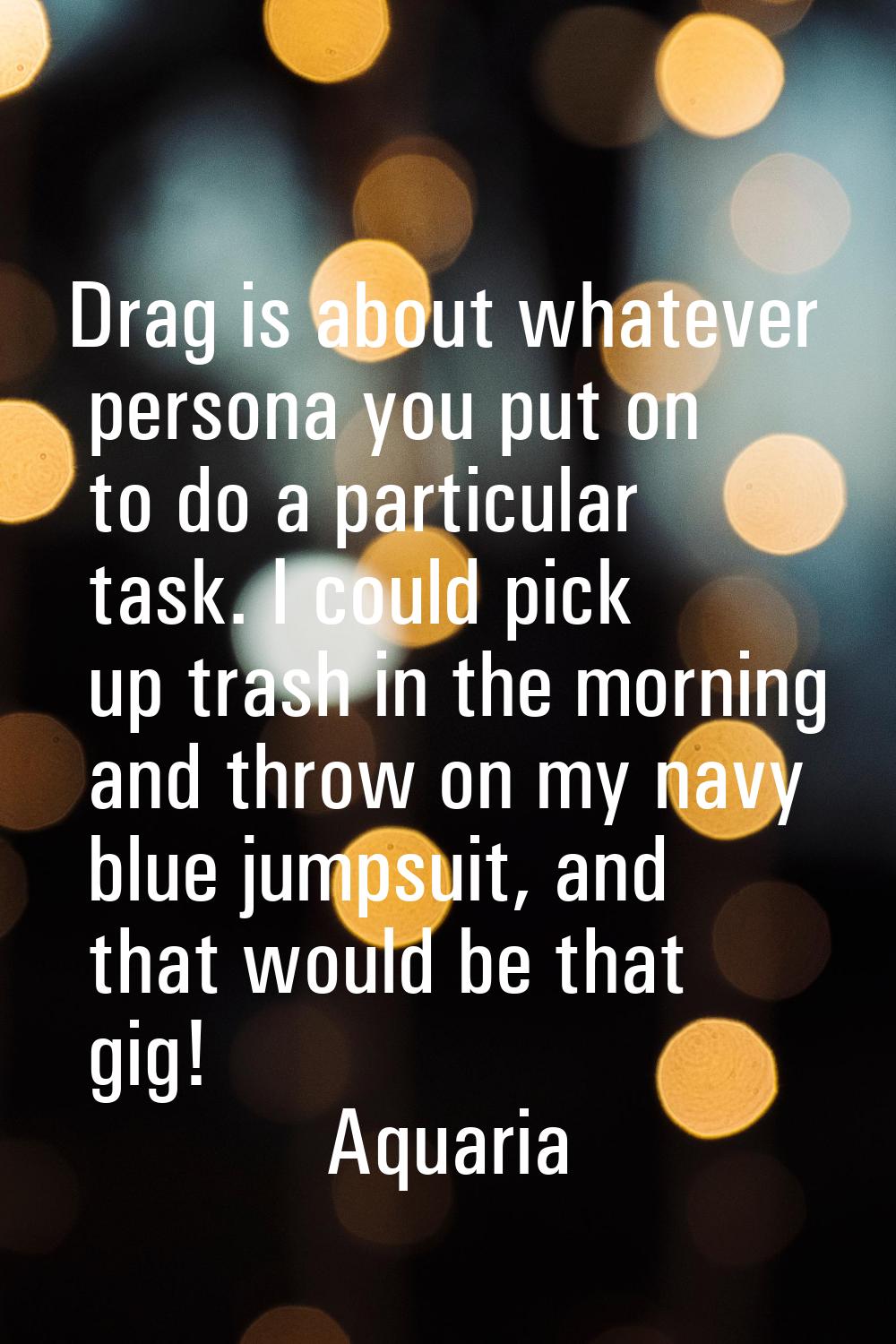 Drag is about whatever persona you put on to do a particular task. I could pick up trash in the mor