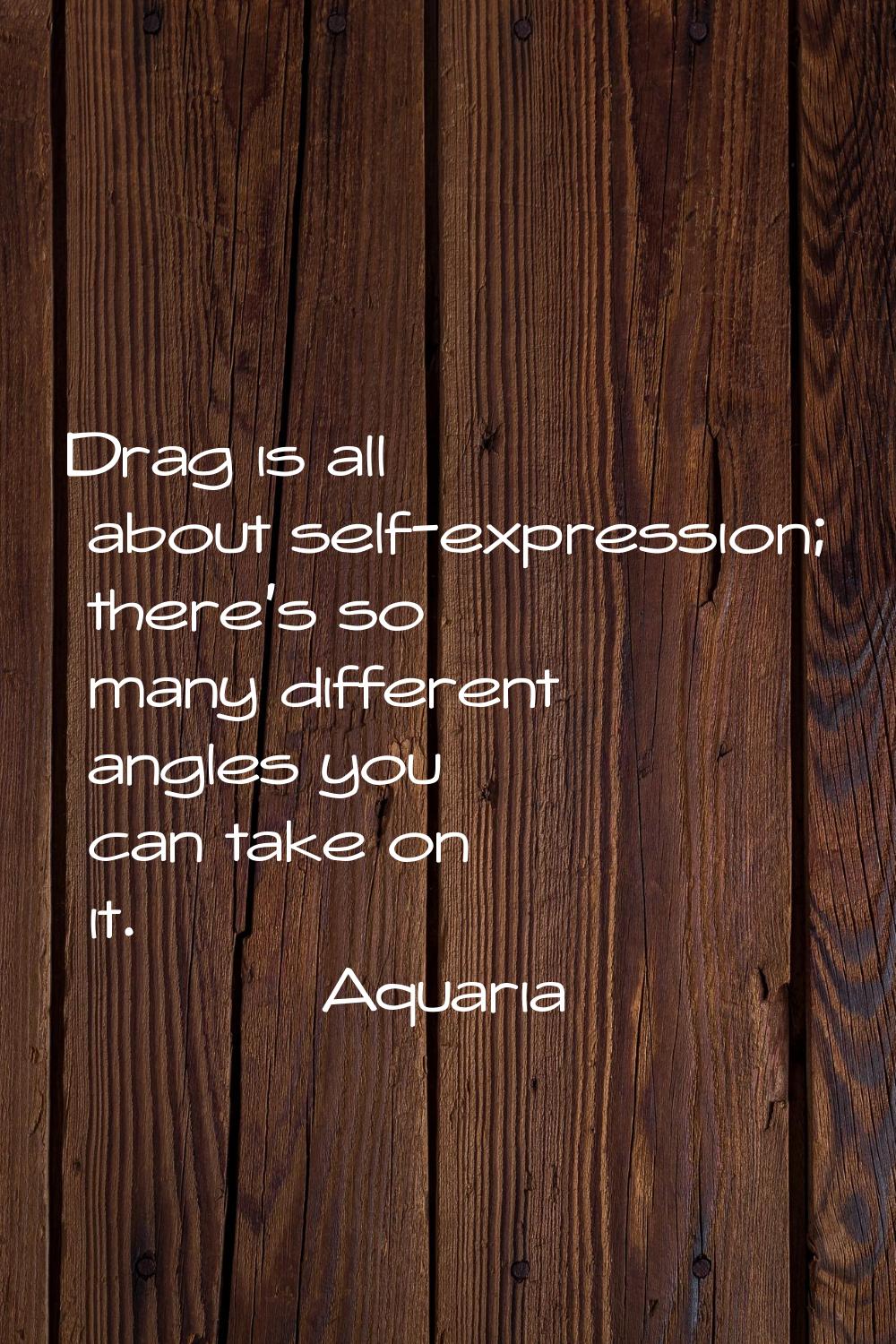 Drag is all about self-expression; there's so many different angles you can take on it.