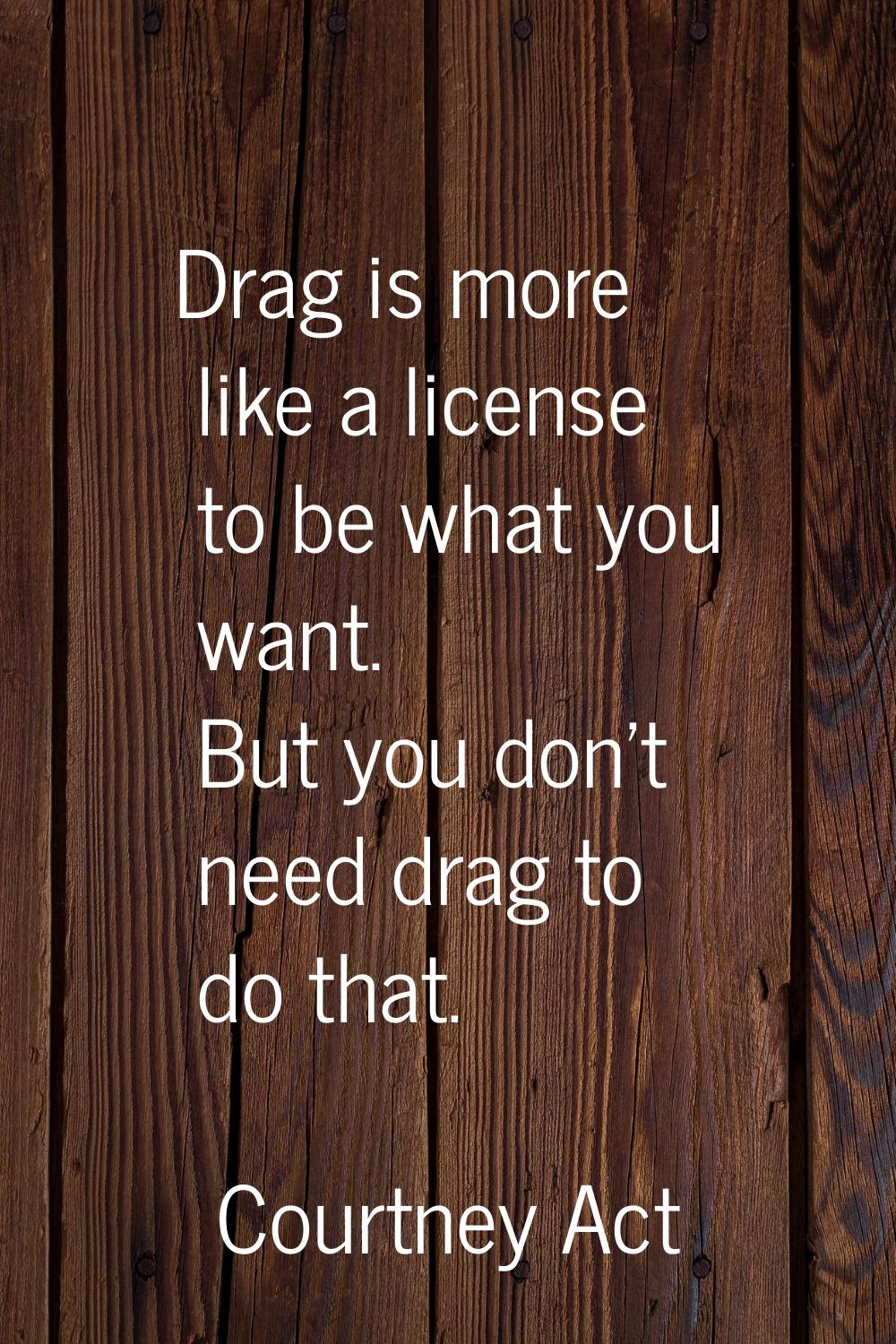 Drag is more like a license to be what you want. But you don't need drag to do that.