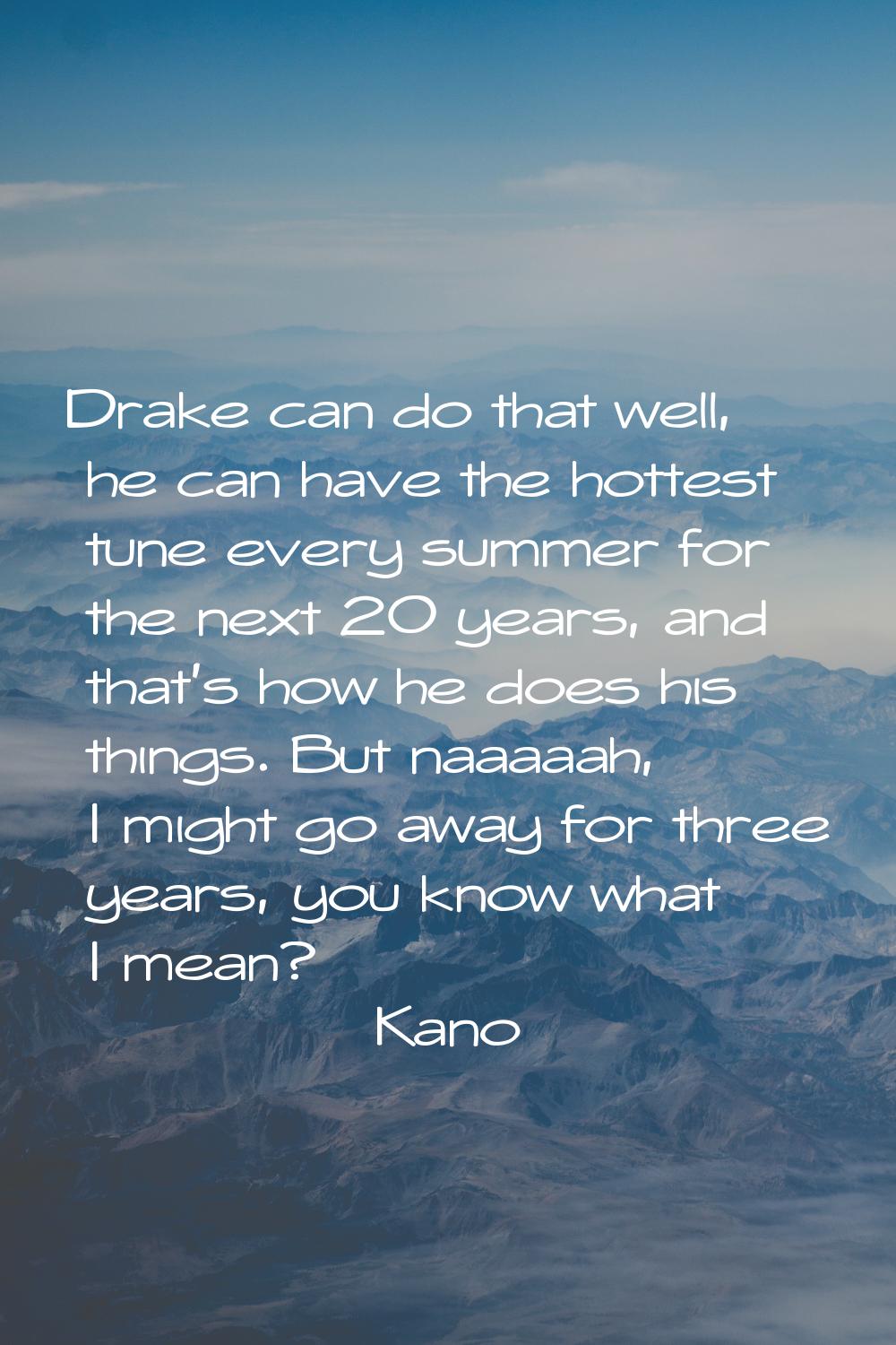 Drake can do that well, he can have the hottest tune every summer for the next 20 years, and that's