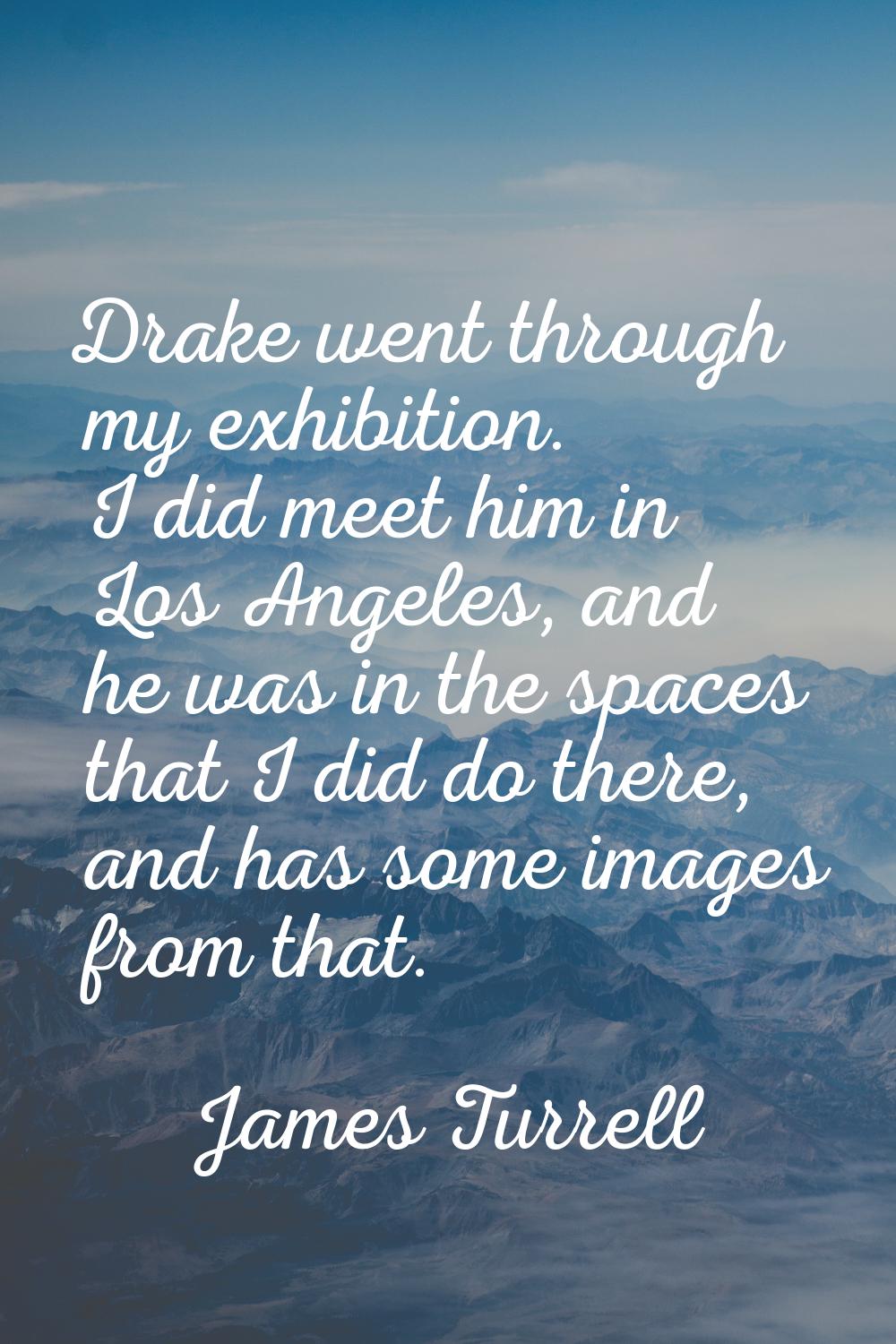 Drake went through my exhibition. I did meet him in Los Angeles, and he was in the spaces that I di