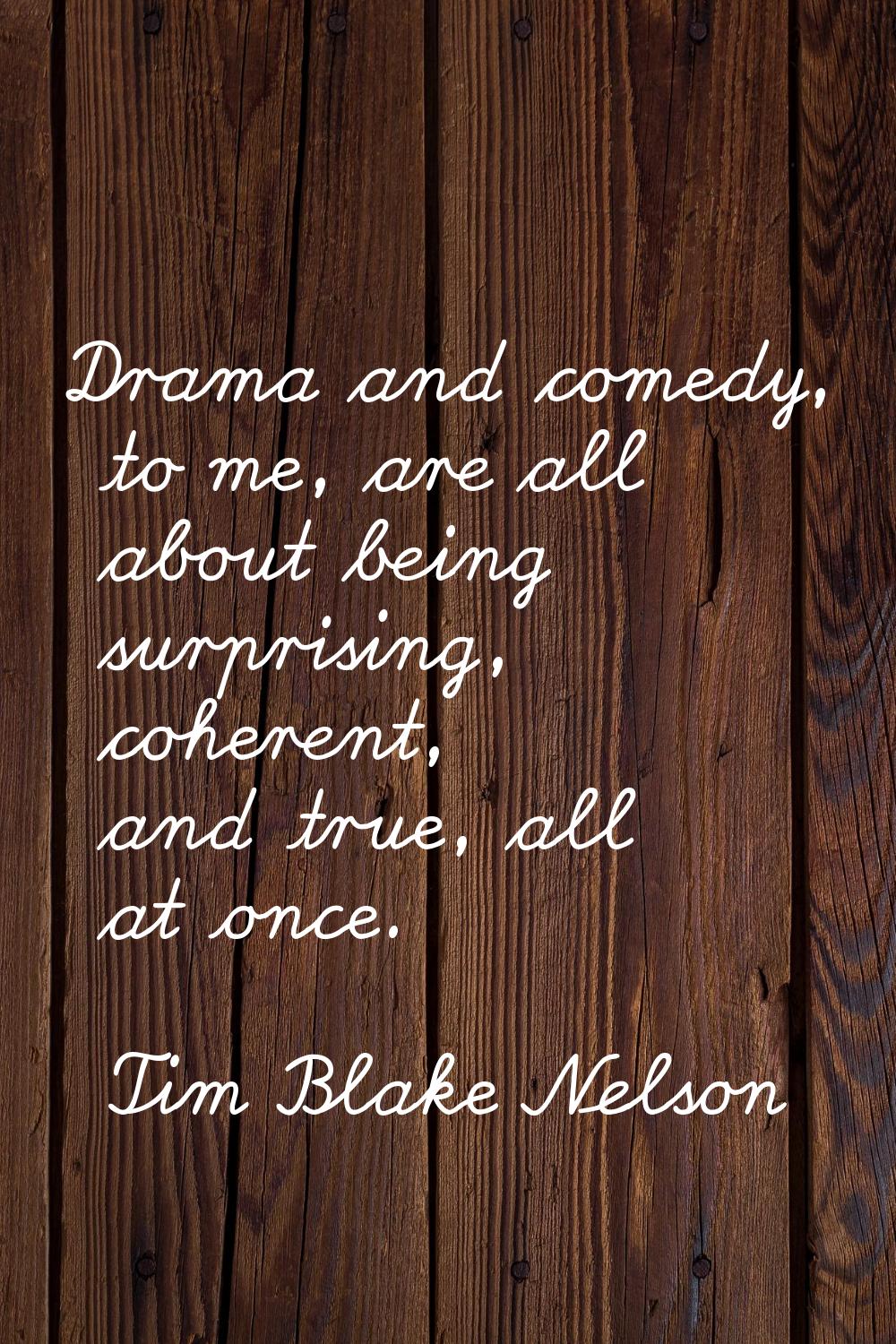 Drama and comedy, to me, are all about being surprising, coherent, and true, all at once.