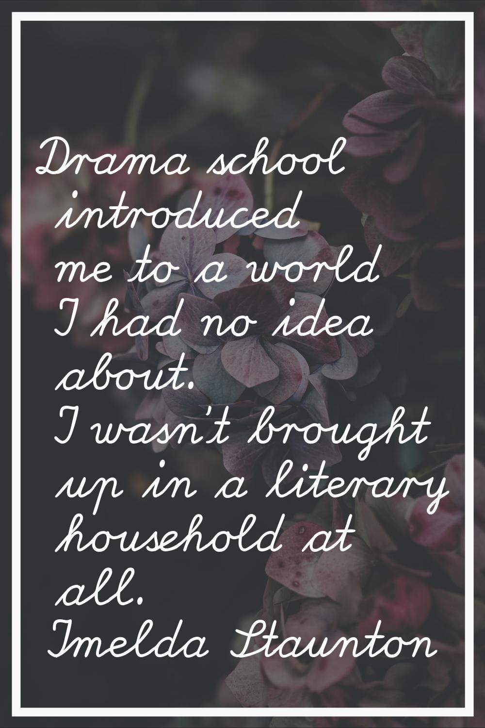 Drama school introduced me to a world I had no idea about. I wasn't brought up in a literary househ