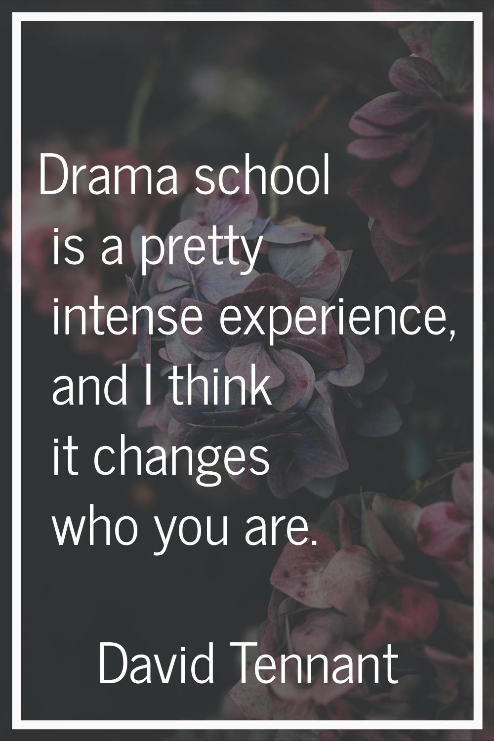 Drama school is a pretty intense experience, and I think it changes who you are.