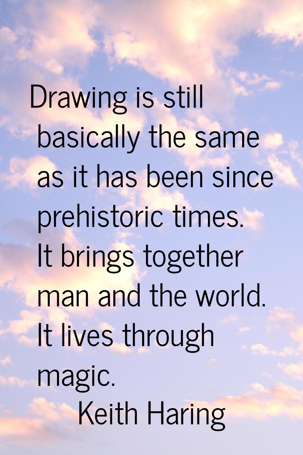 Drawing is still basically the same as it has been since prehistoric times. It brings together man 