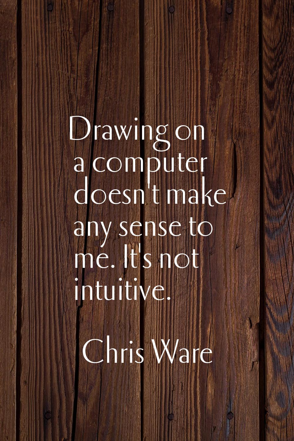 Drawing on a computer doesn't make any sense to me. It's not intuitive.