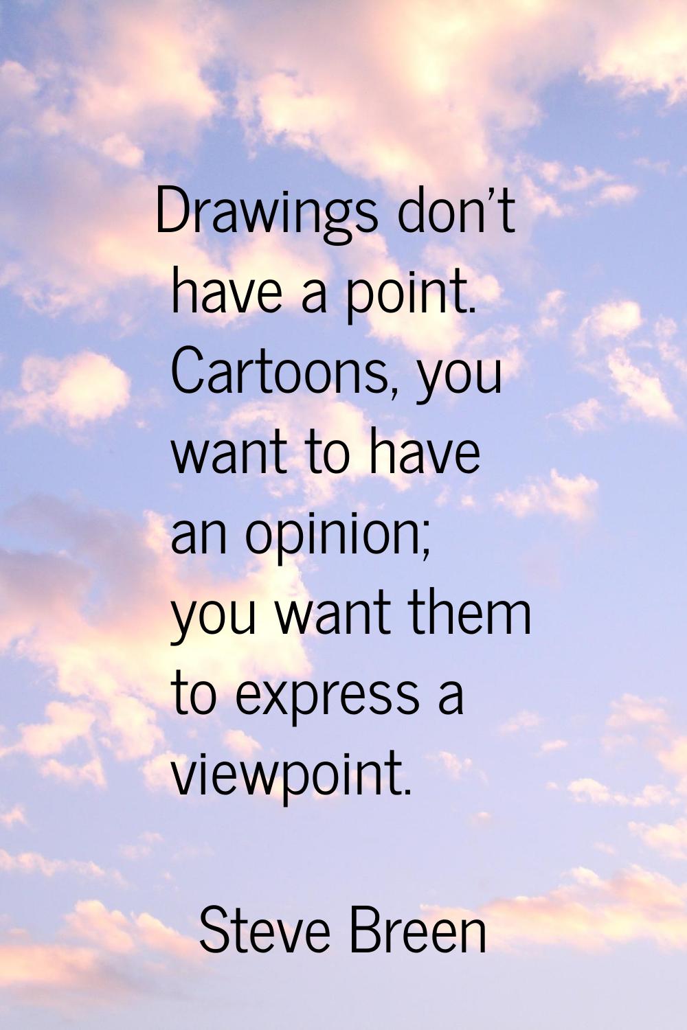 Drawings don't have a point. Cartoons, you want to have an opinion; you want them to express a view