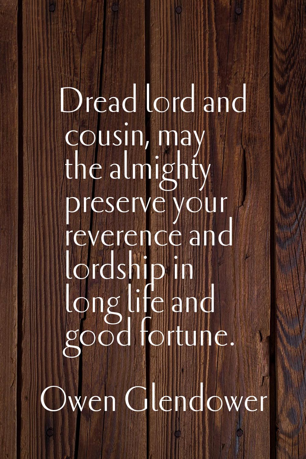 Dread lord and cousin, may the almighty preserve your reverence and lordship in long life and good 
