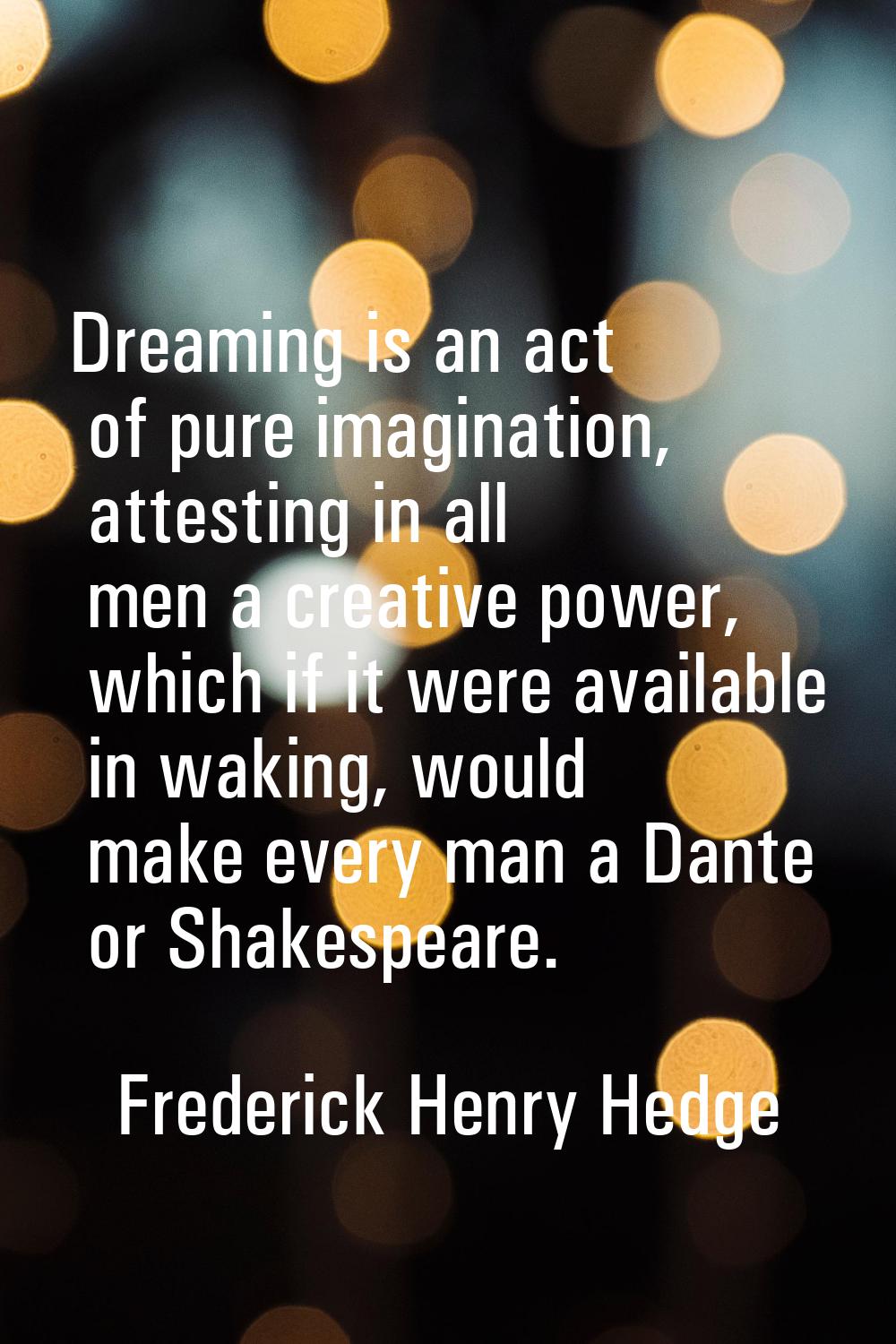 Dreaming is an act of pure imagination, attesting in all men a creative power, which if it were ava