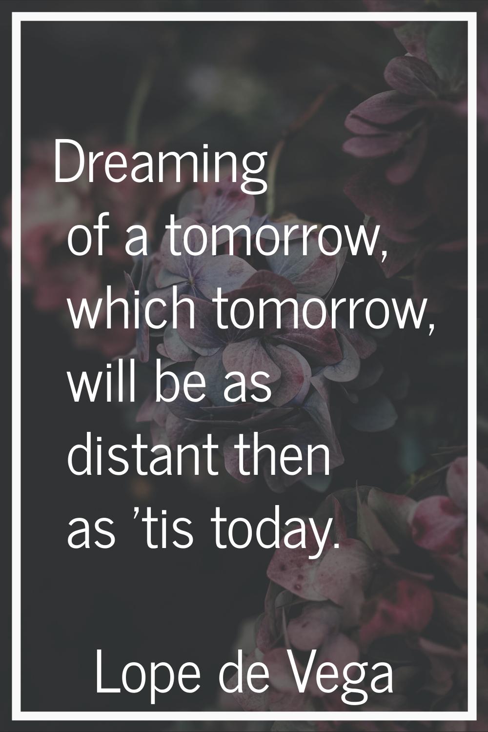 Dreaming of a tomorrow, which tomorrow, will be as distant then as 'tis today.