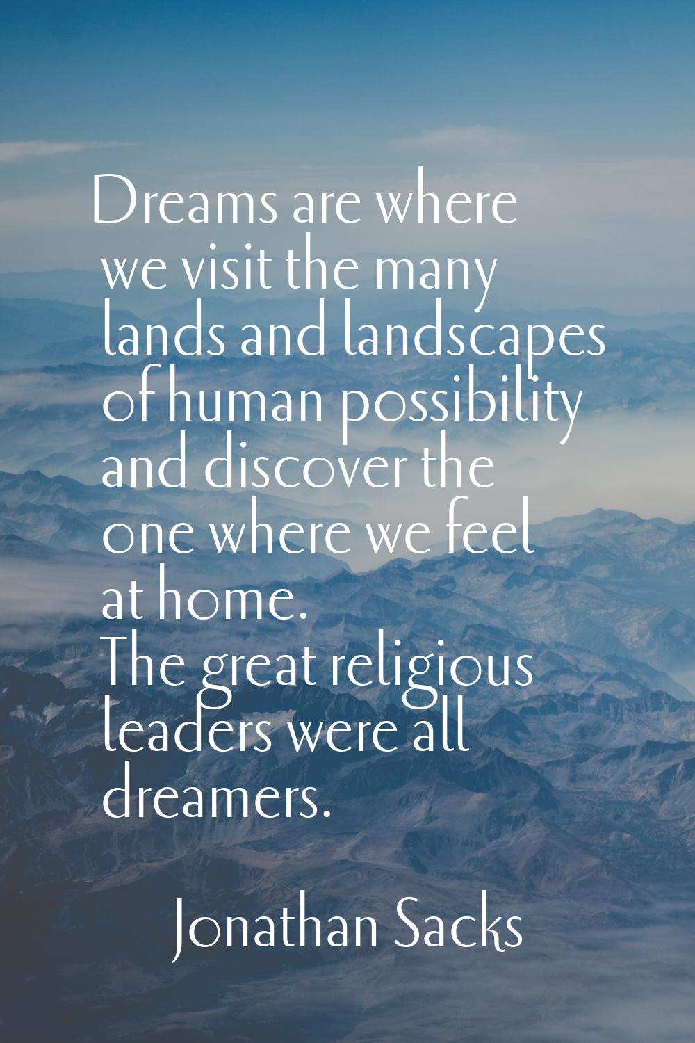 Dreams are where we visit the many lands and landscapes of human possibility and discover the one w