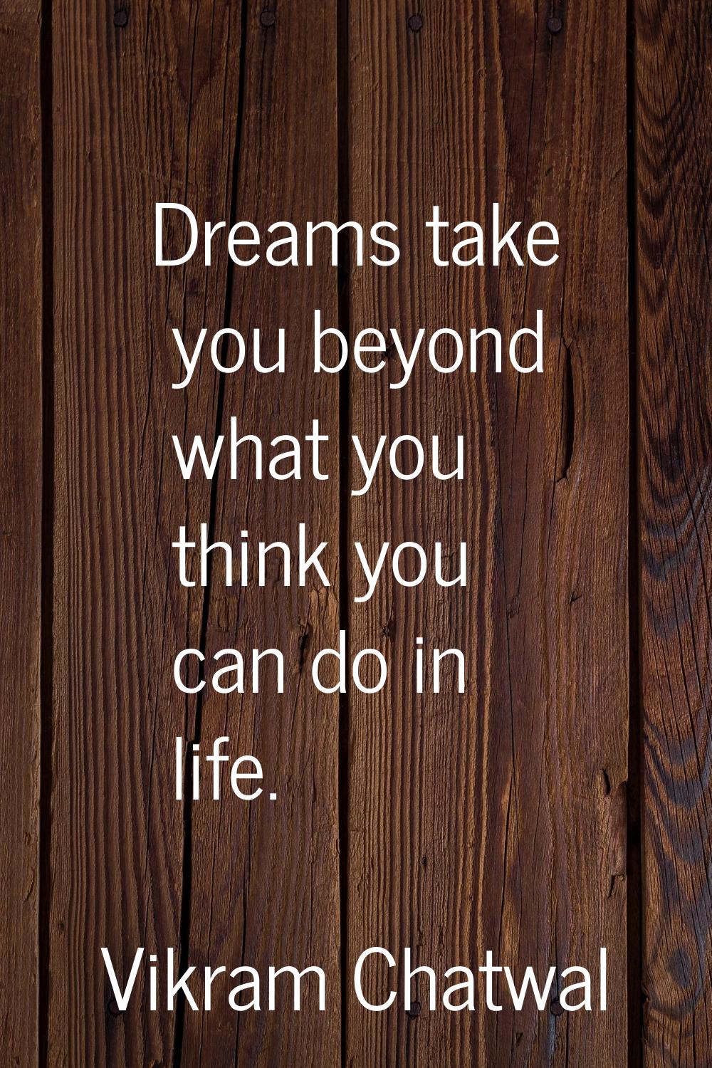 Dreams take you beyond what you think you can do in life.