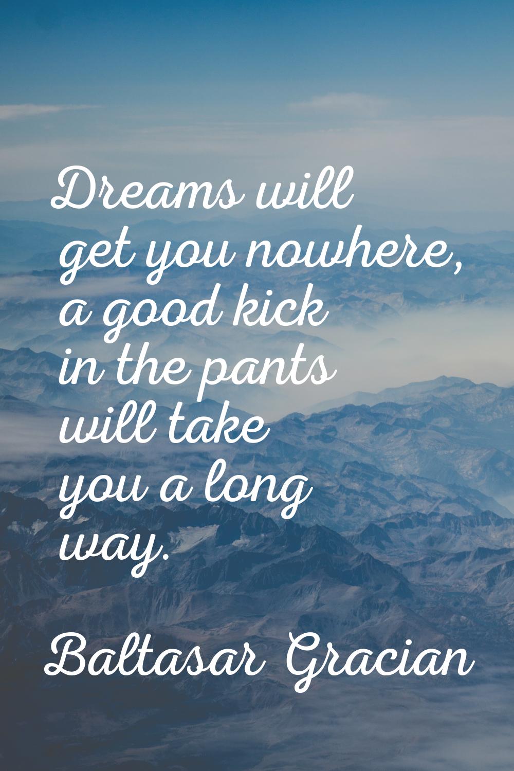 Dreams will get you nowhere, a good kick in the pants will take you a long way.