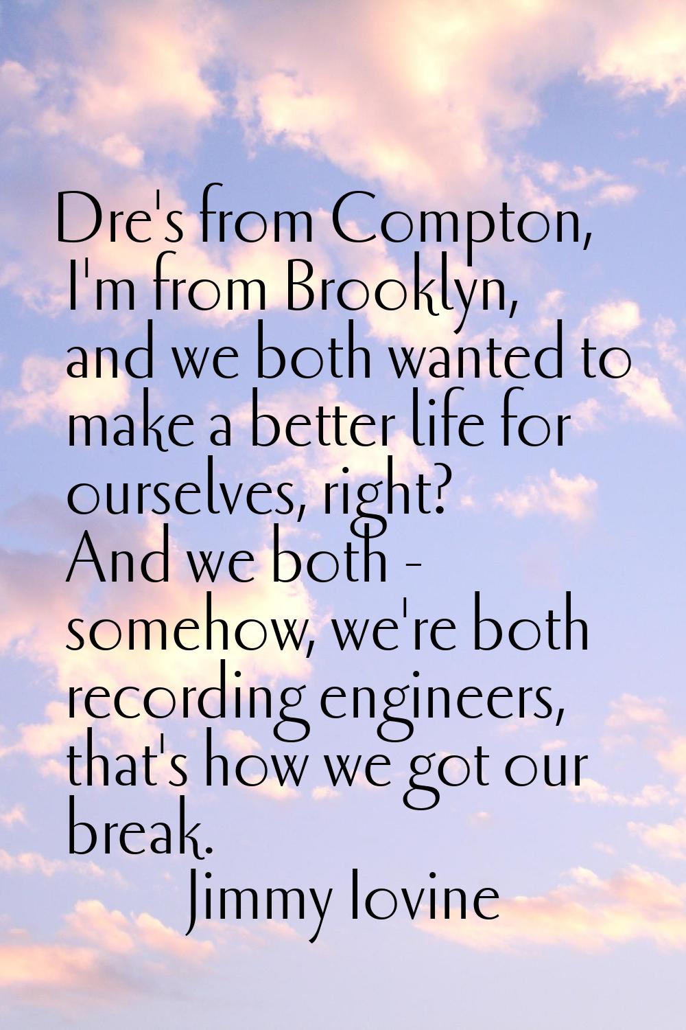 Dre's from Compton, I'm from Brooklyn, and we both wanted to make a better life for ourselves, righ