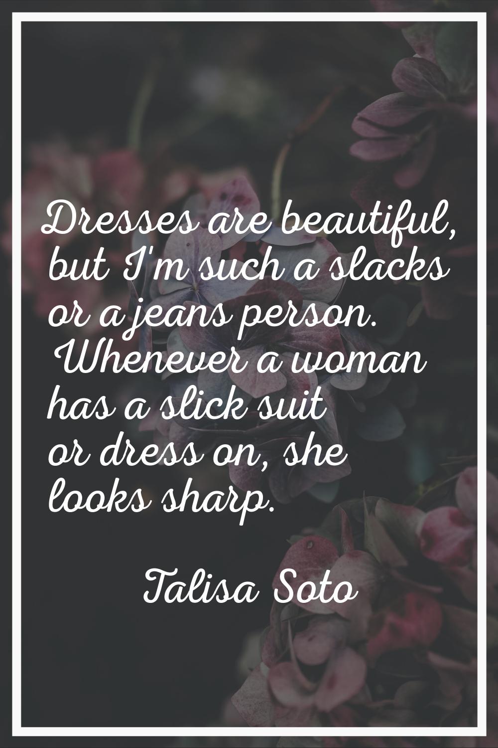 Dresses are beautiful, but I'm such a slacks or a jeans person. Whenever a woman has a slick suit o