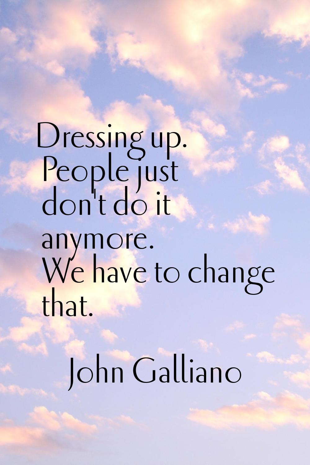 Dressing up. People just don't do it anymore. We have to change that.
