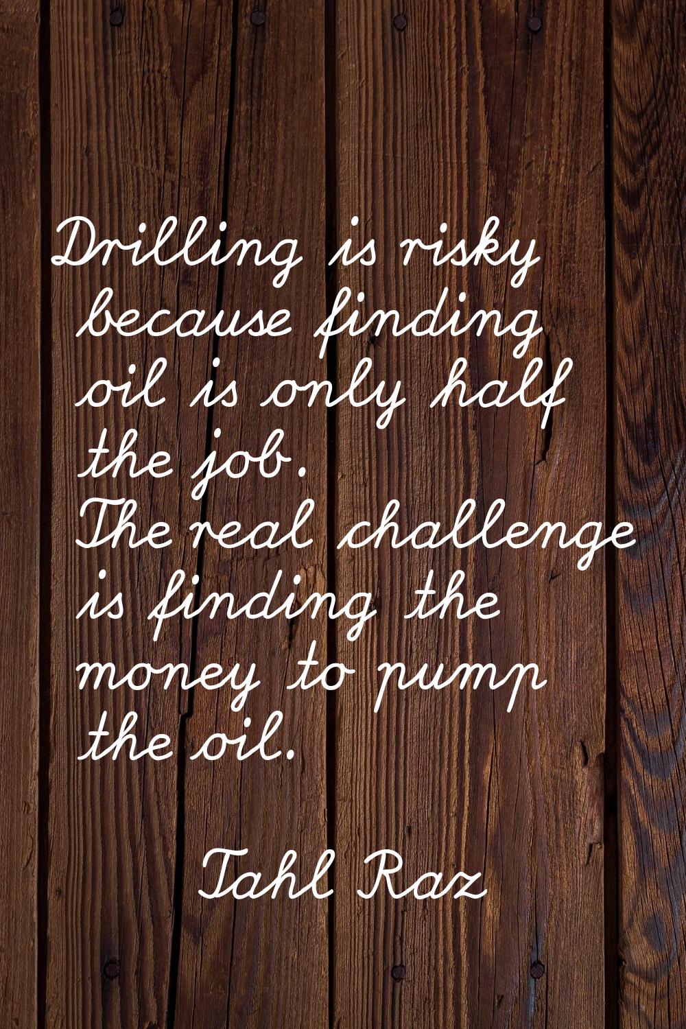 Drilling is risky because finding oil is only half the job. The real challenge is finding the money