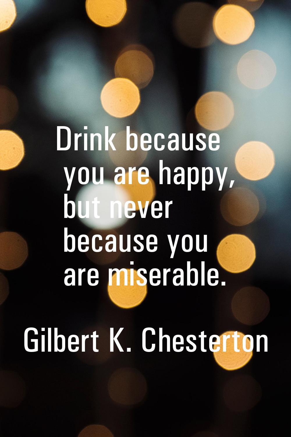 Drink because you are happy, but never because you are miserable.