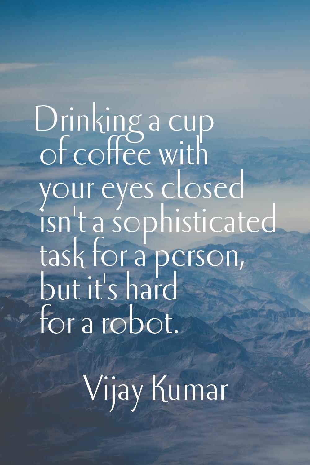 Drinking a cup of coffee with your eyes closed isn't a sophisticated task for a person, but it's ha