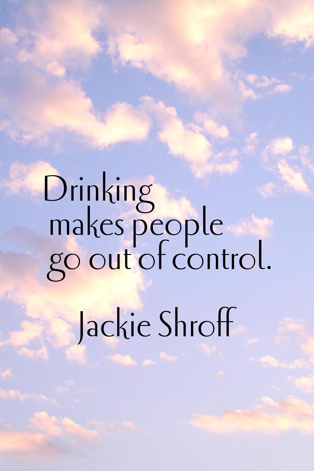 Drinking makes people go out of control.