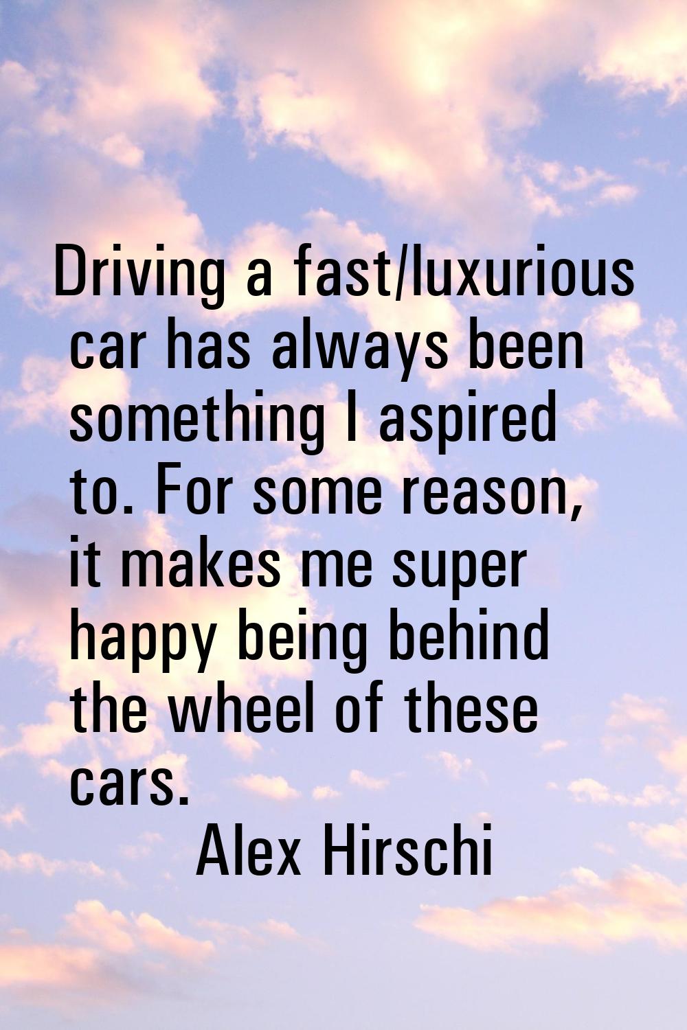 Driving a fast/luxurious car has always been something I aspired to. For some reason, it makes me s