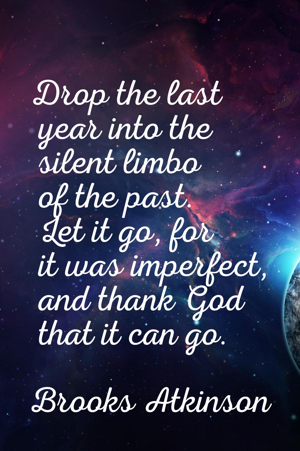 Drop the last year into the silent limbo of the past. Let it go, for it was imperfect, and thank Go