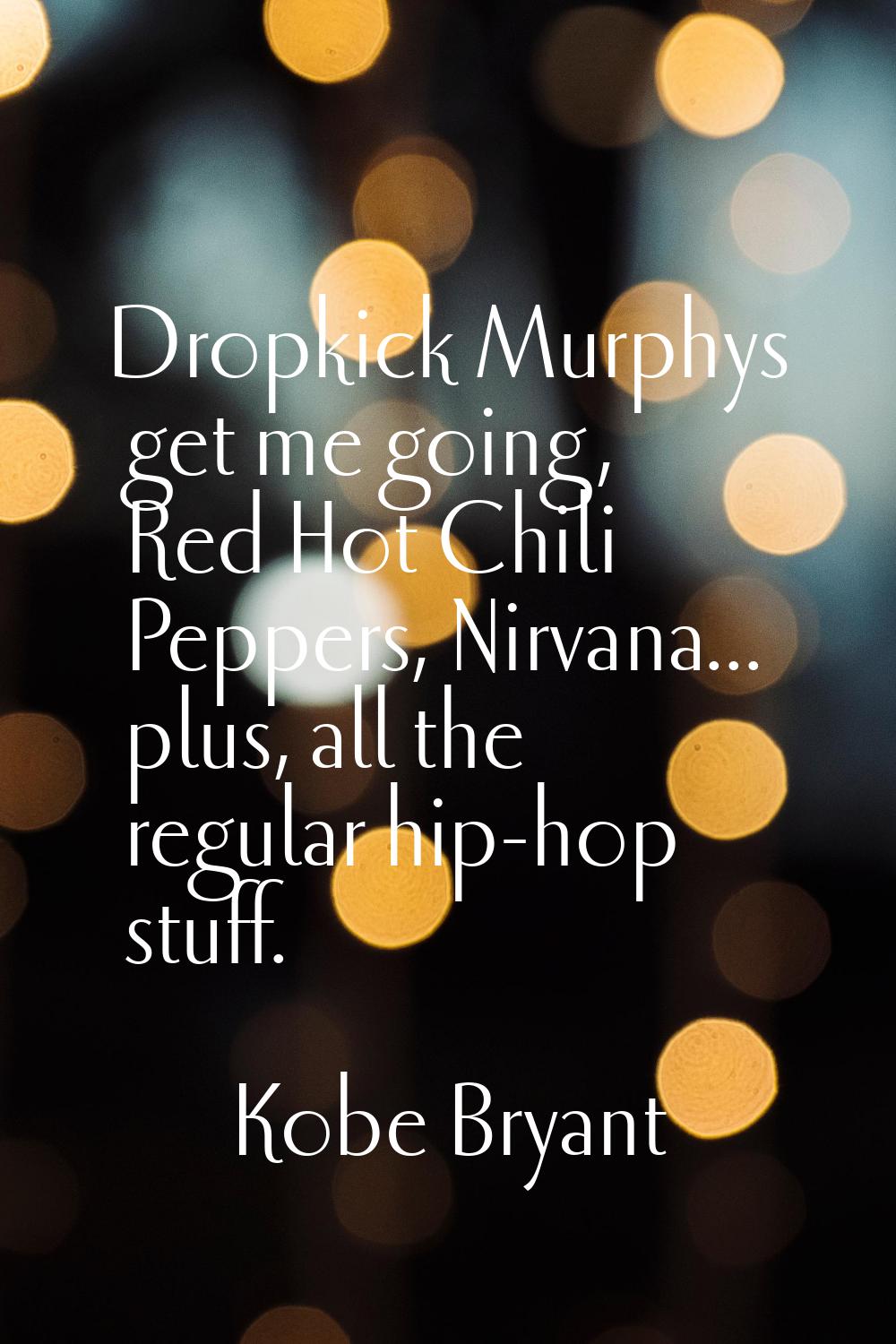 Dropkick Murphys get me going, Red Hot Chili Peppers, Nirvana... plus, all the regular hip-hop stuf