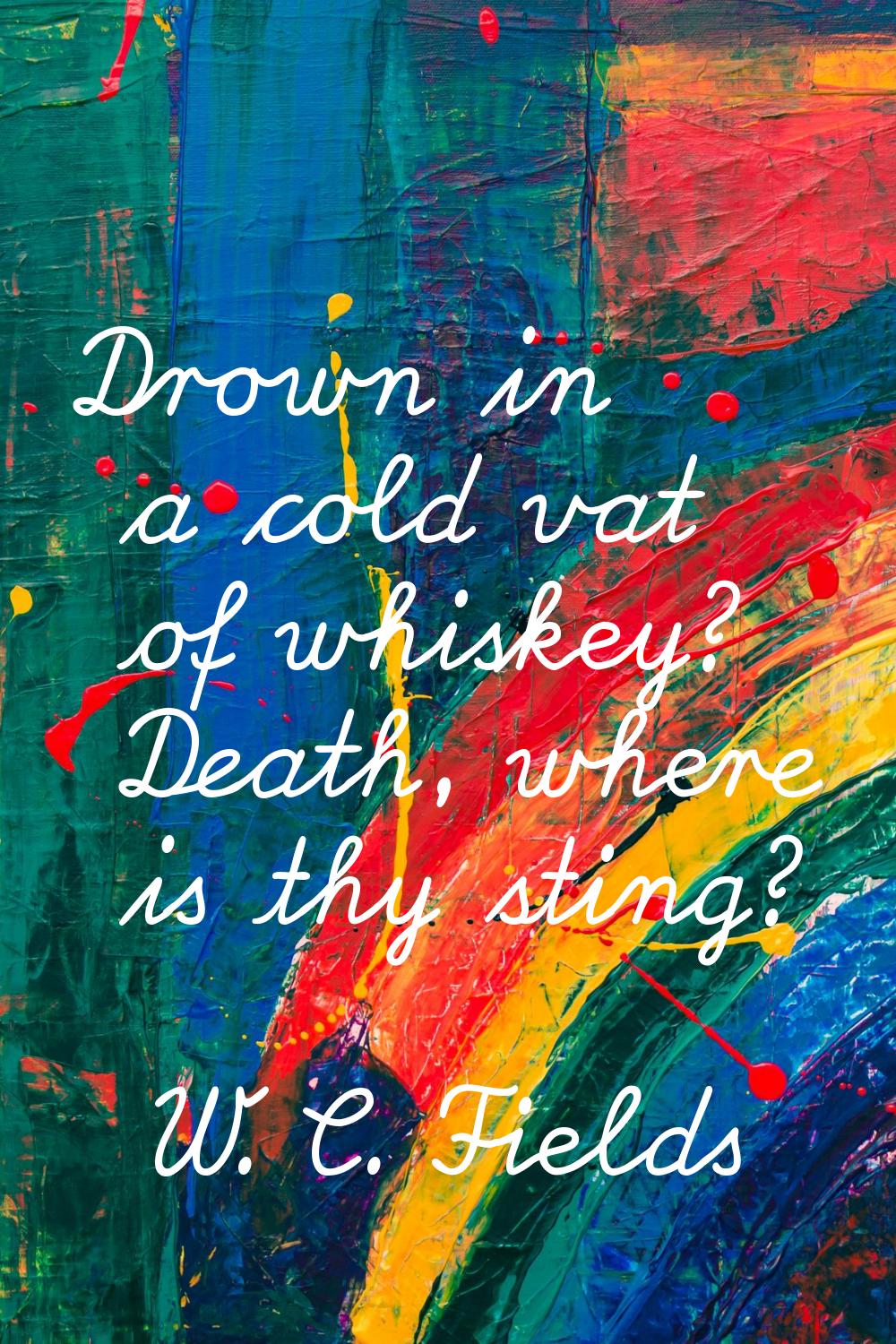 Drown in a cold vat of whiskey? Death, where is thy sting?