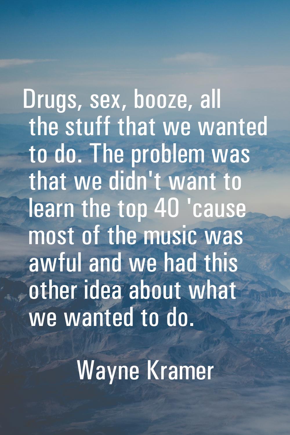 Drugs, sex, booze, all the stuff that we wanted to do. The problem was that we didn't want to learn