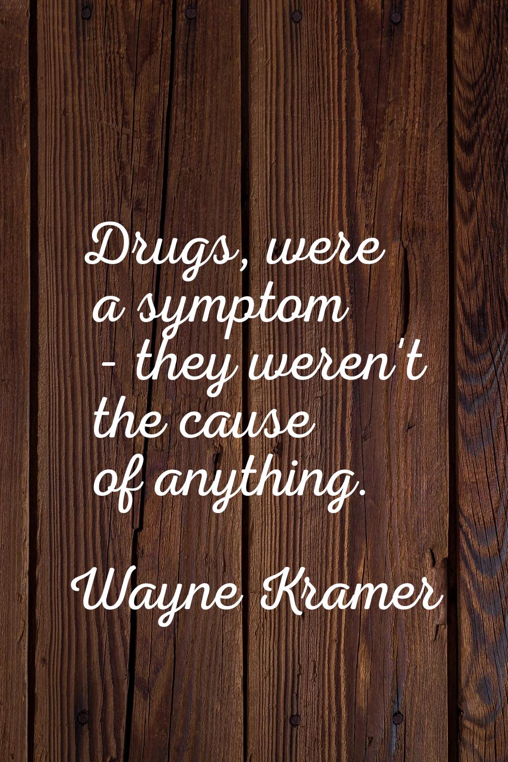 Drugs, were a symptom - they weren't the cause of anything.