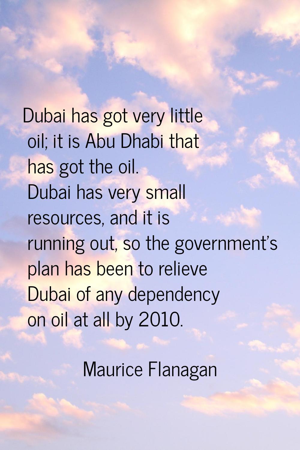 Dubai has got very little oil; it is Abu Dhabi that has got the oil. Dubai has very small resources