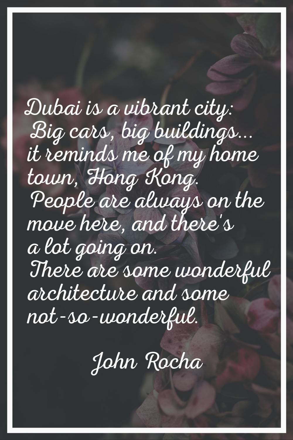 Dubai is a vibrant city: Big cars, big buildings... it reminds me of my home town, Hong Kong. Peopl