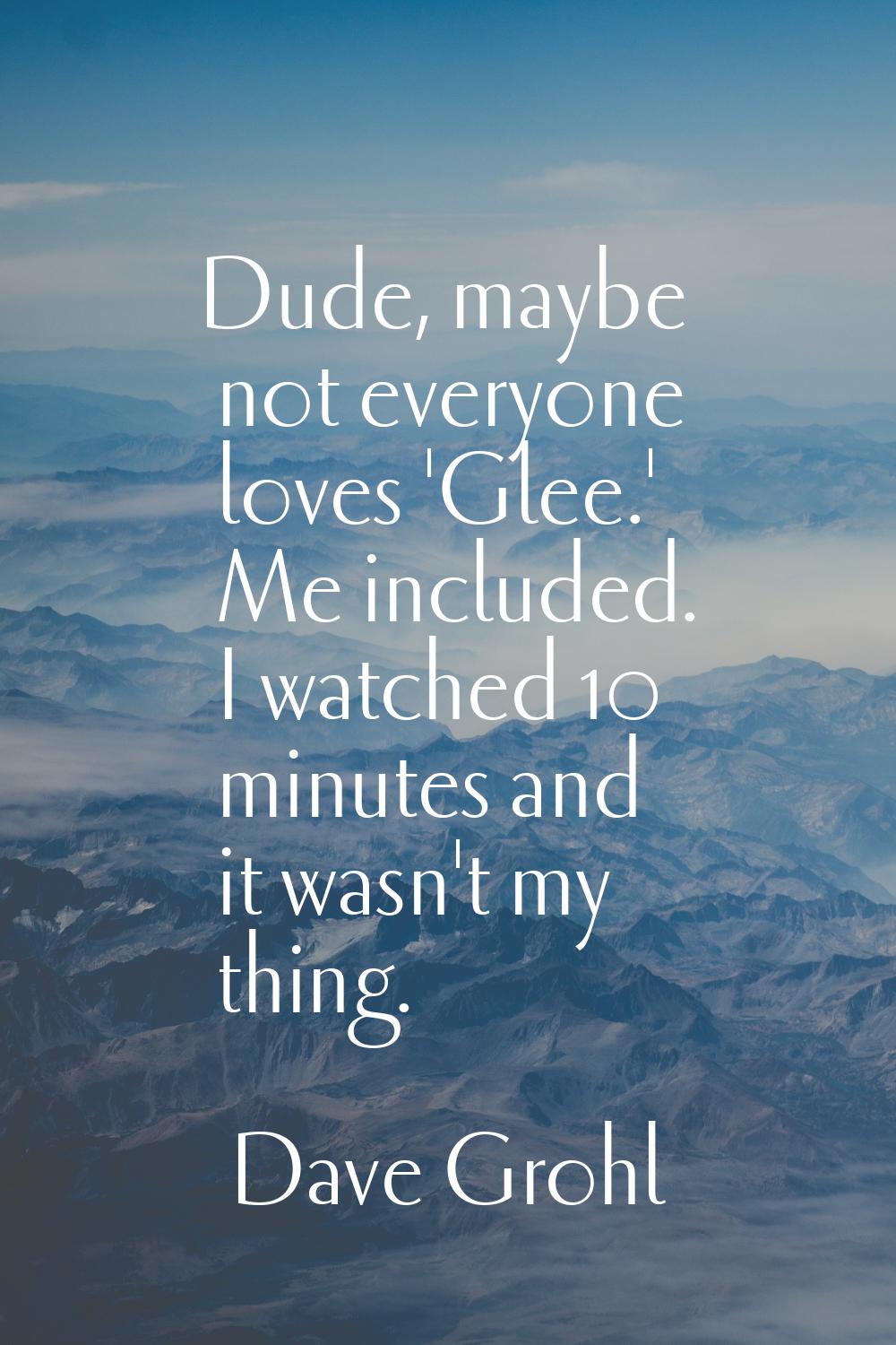 Dude, maybe not everyone loves 'Glee.' Me included. I watched 10 minutes and it wasn't my thing.