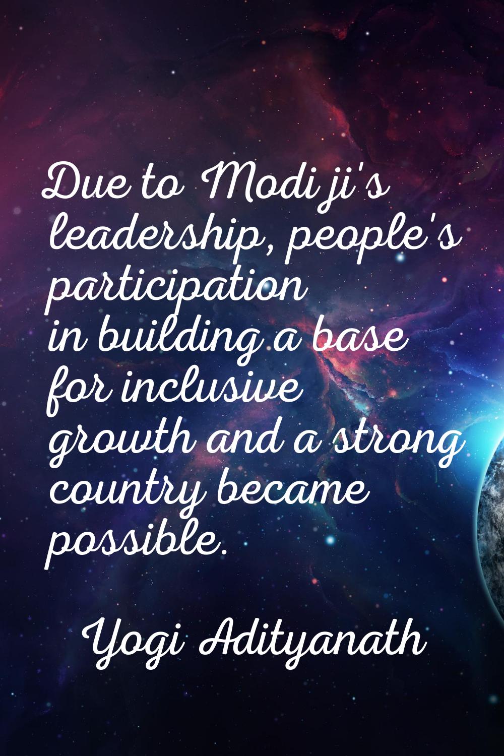 Due to Modi ji's leadership, people's participation in building a base for inclusive growth and a s