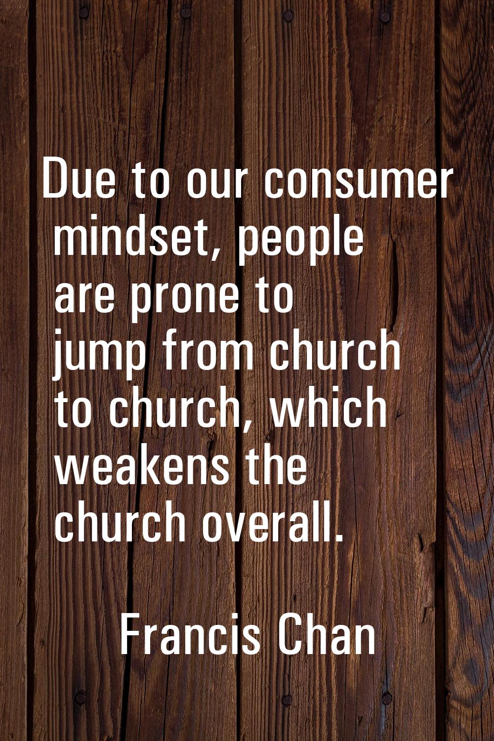 Due to our consumer mindset, people are prone to jump from church to church, which weakens the chur