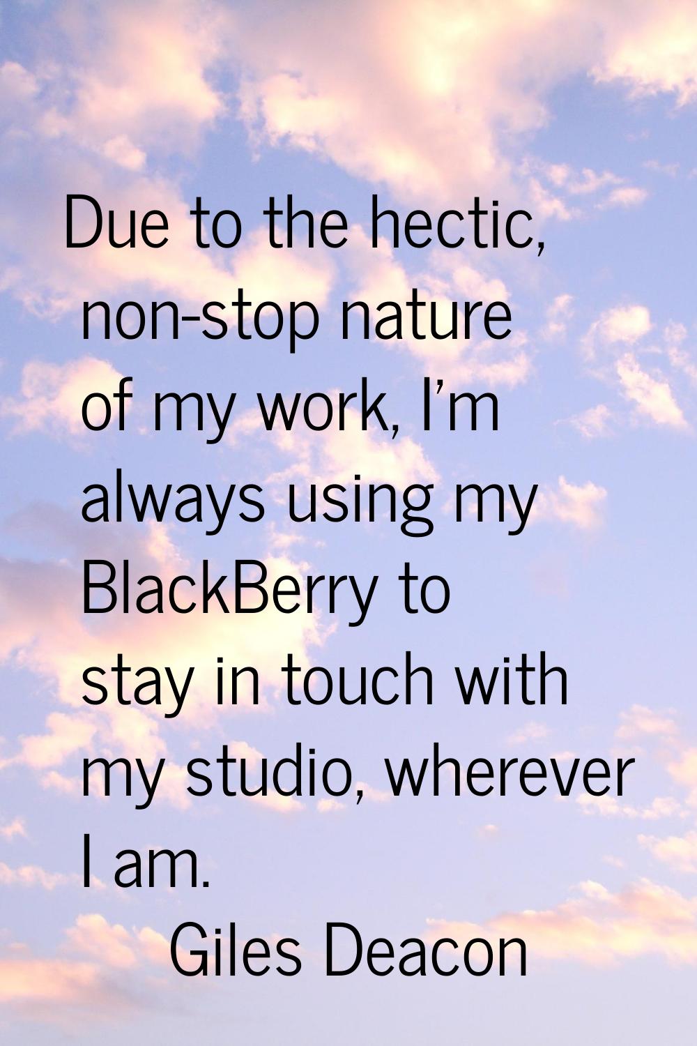 Due to the hectic, non-stop nature of my work, I'm always using my BlackBerry to stay in touch with