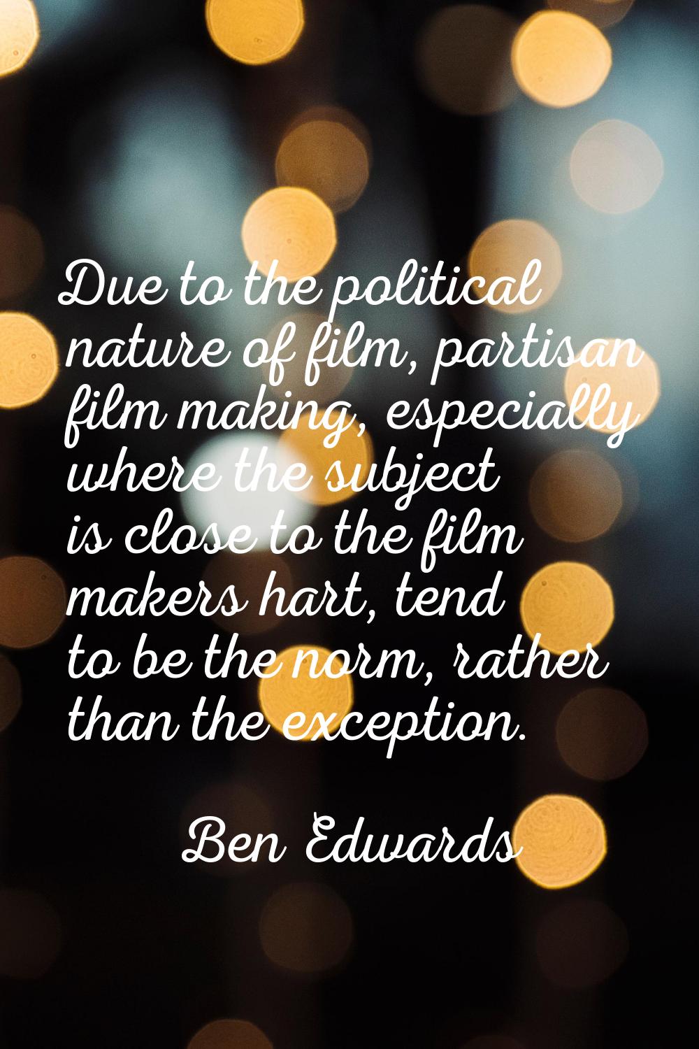 Due to the political nature of film, partisan film making, especially where the subject is close to