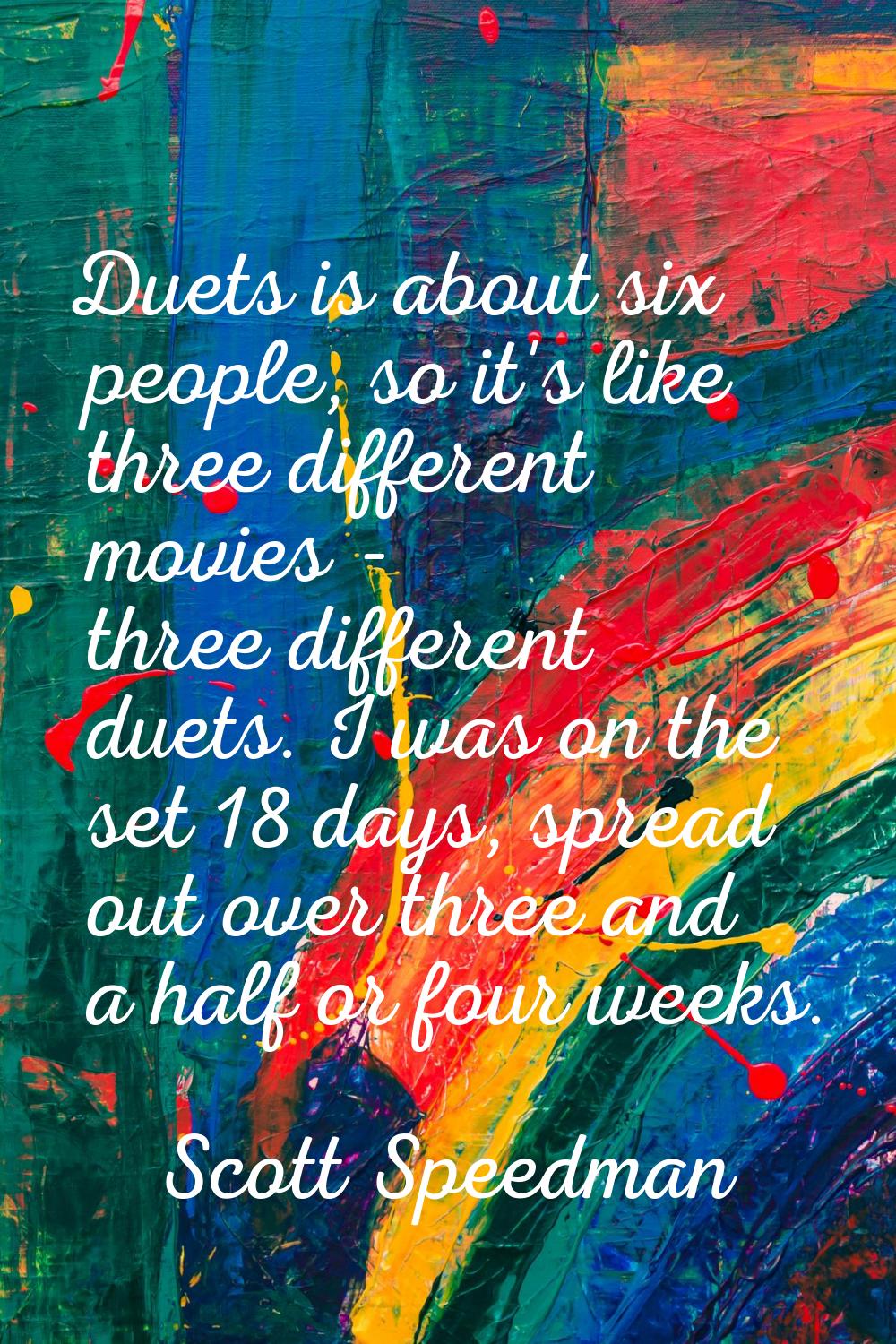 Duets is about six people, so it's like three different movies - three different duets. I was on th