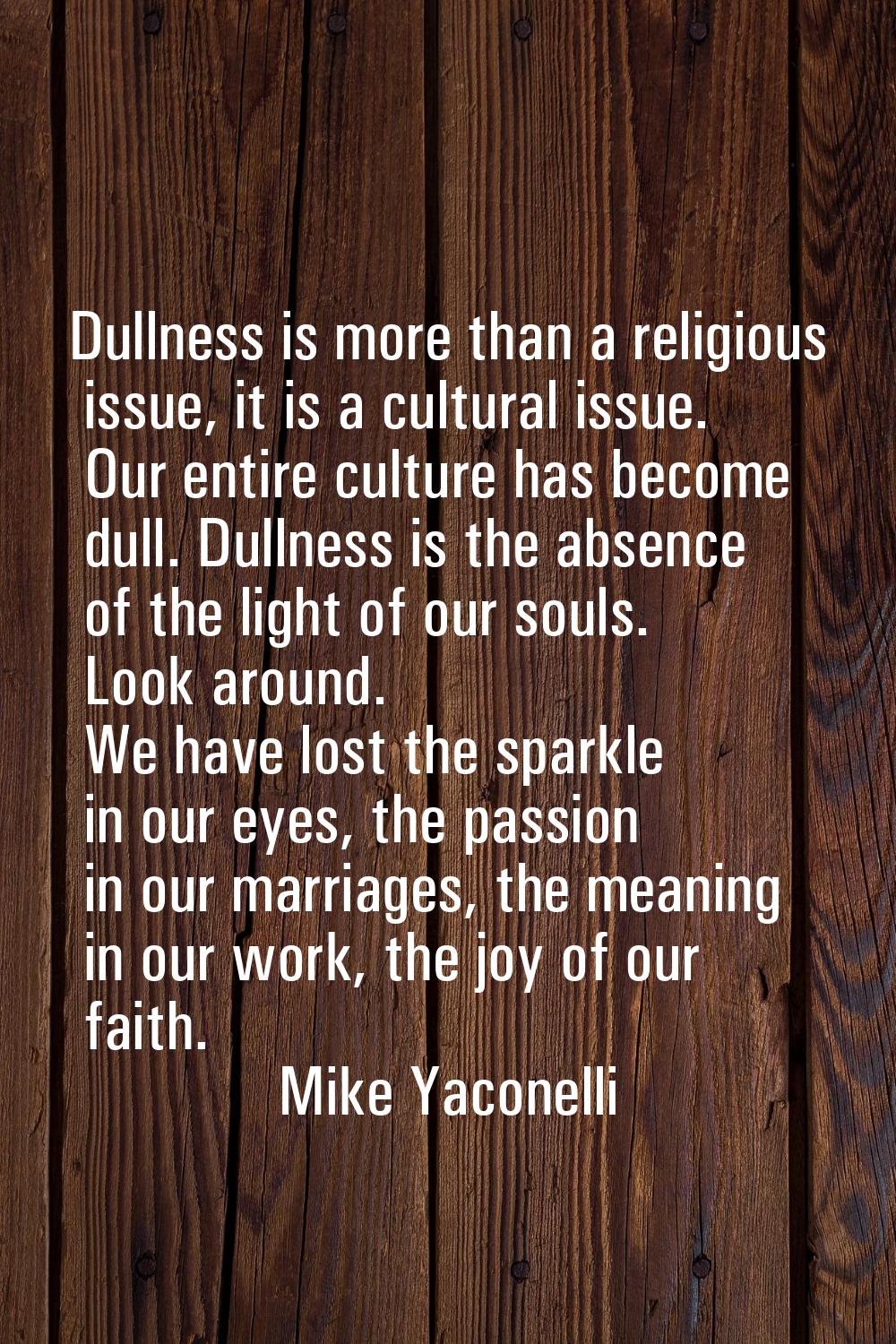Dullness is more than a religious issue, it is a cultural issue. Our entire culture has become dull