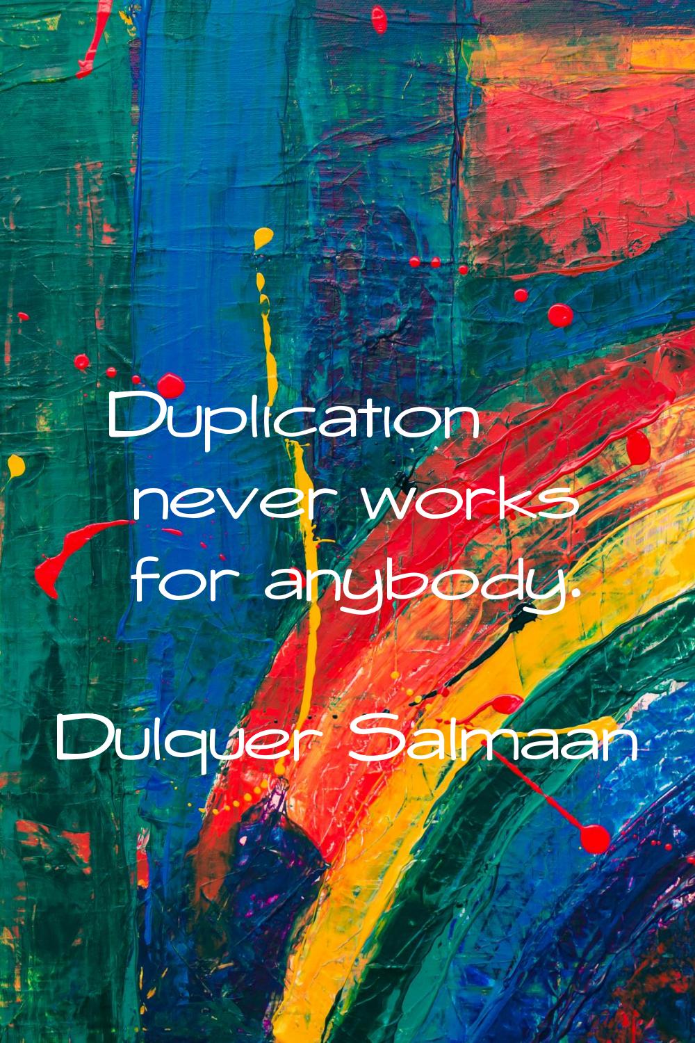 Duplication never works for anybody.