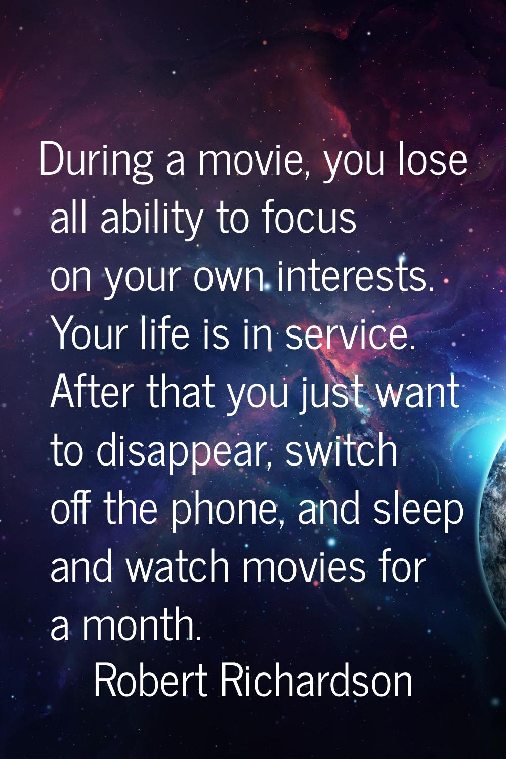 During a movie, you lose all ability to focus on your own interests. Your life is in service. After