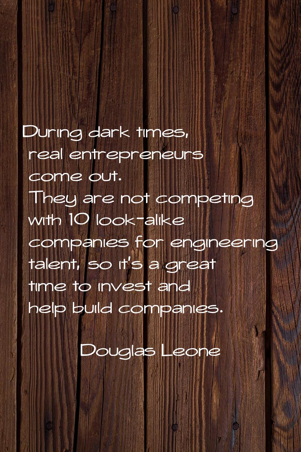 During dark times, real entrepreneurs come out. They are not competing with 10 look-alike companies